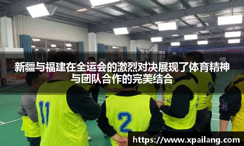 新疆与福建在全运会的激烈对决展现了体育精神与团队合作的完美结合